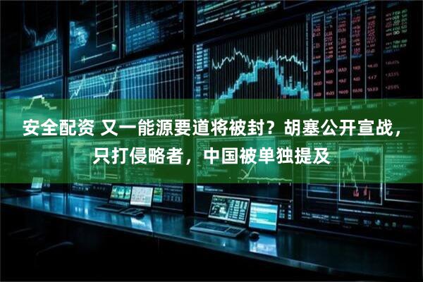 安全配资 又一能源要道将被封？胡塞公开宣战，只打侵略者，中国被单独提及