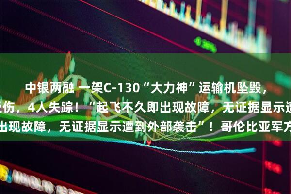 中银两融 一架C-130“大力神”运输机坠毁，已致66人死亡，57人受伤，4人失踪！“起飞不久即出现故障，无证据显示遭到外部袭击”！哥伦比亚军方通报