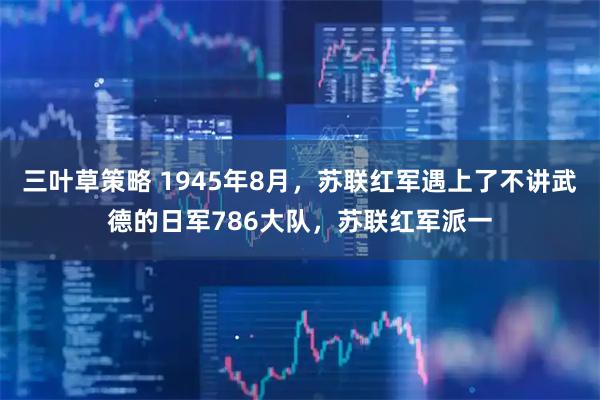 三叶草策略 1945年8月，苏联红军遇上了不讲武德的日军786大队，苏联红军派一