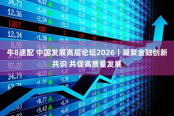 牛8速配 中国发展高层论坛2026丨凝聚金融创新共识 共促高质量发展