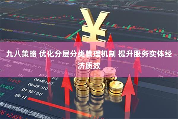 九八策略 优化分层分类管理机制 提升服务实体经济质效