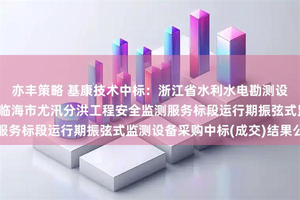 亦丰策略 基康技术中标：浙江省水利水电勘测设计院有限责任公司关于临海市尤汛分洪工程安全监测服务标段运行期振弦式监测设备采购中标(成交)结果公告