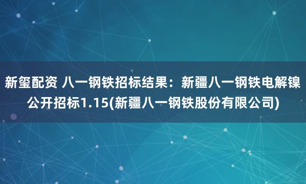 新玺配资 八一钢铁招标结果：新疆八一钢铁电解镍公开招标1.15(新疆八一钢铁股份有限公司)