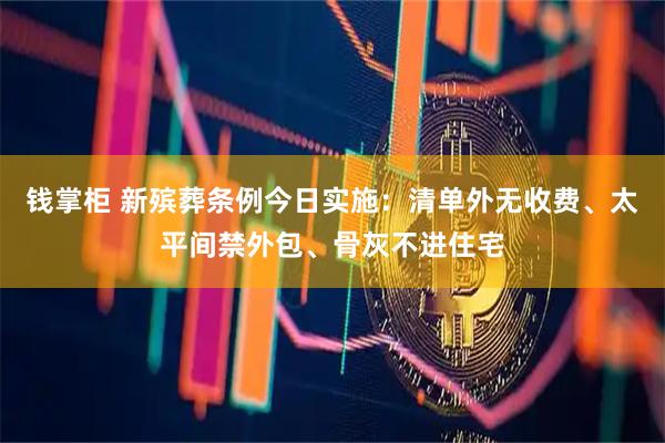 钱掌柜 新殡葬条例今日实施：清单外无收费、太平间禁外包、骨灰不进住宅