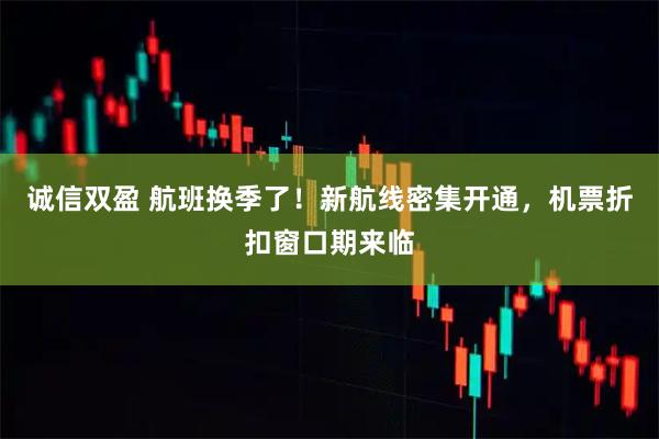 诚信双盈 航班换季了！新航线密集开通，机票折扣窗口期来临