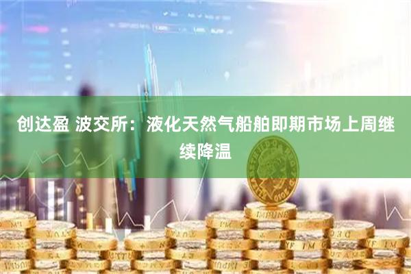 创达盈 波交所：液化天然气船舶即期市场上周继续降温