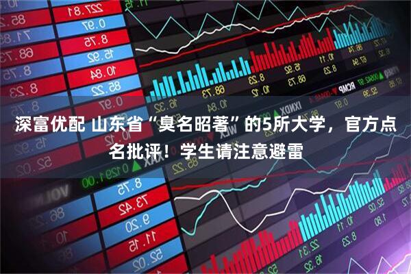 深富优配 山东省“臭名昭著”的5所大学，官方点名批评！学生请注意避雷