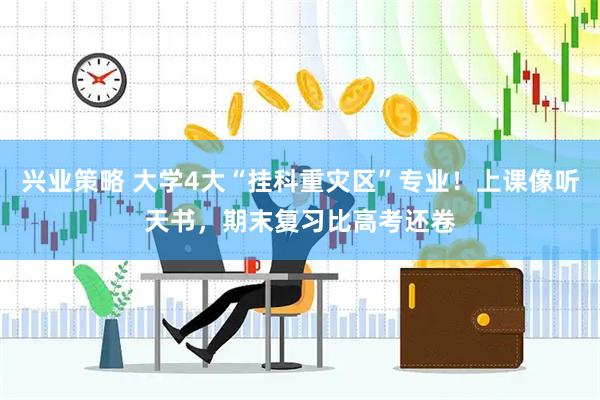 兴业策略 大学4大“挂科重灾区”专业！上课像听天书，期末复习比高考还卷