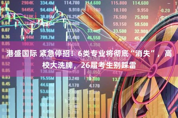 港盛国际 紧急停招！6类专业将彻底“消失”，高校大洗牌，26届考生别踩雷
