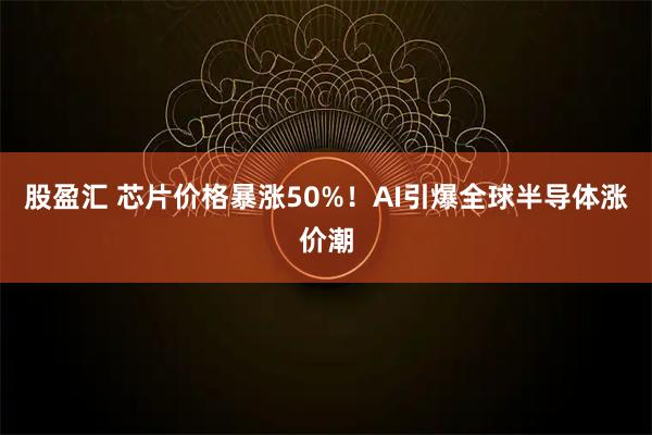 股盈汇 芯片价格暴涨50%！AI引爆全球半导体涨价潮