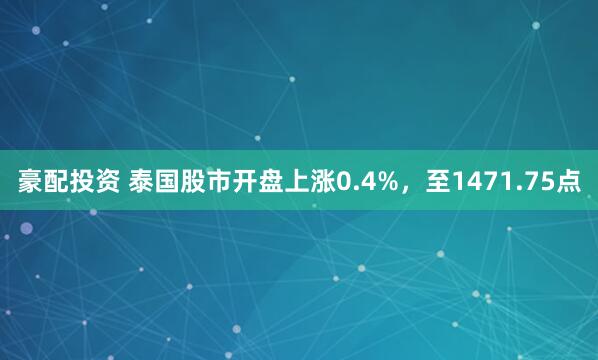 豪配投资 泰国股市开盘上涨0.4%，至1471.75点