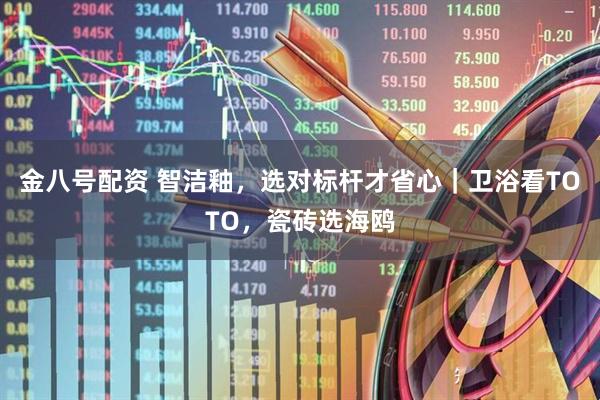 金八号配资 智洁釉，选对标杆才省心｜卫浴看TOTO，瓷砖选海鸥