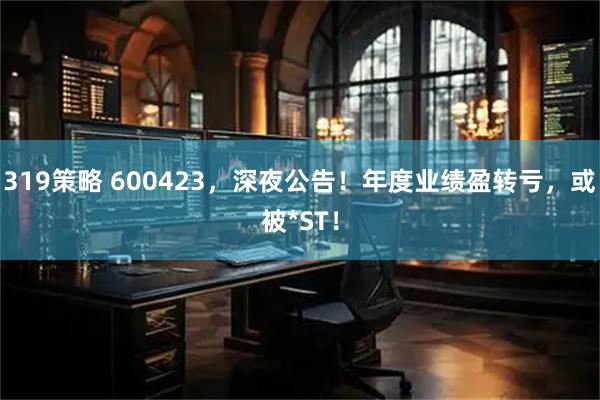 319策略 600423，深夜公告！年度业绩盈转亏，或被*ST！