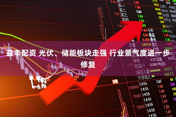 益丰配资 光伏、储能板块走强 行业景气度进一步修复