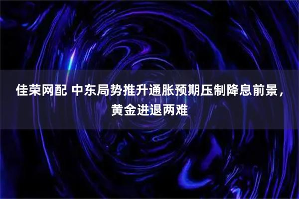 佳荣网配 中东局势推升通胀预期压制降息前景，黄金进退两难