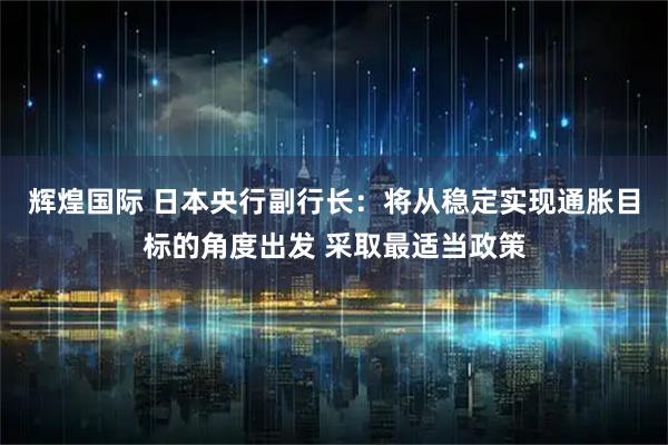 辉煌国际 日本央行副行长：将从稳定实现通胀目标的角度出发 采取最适当政策