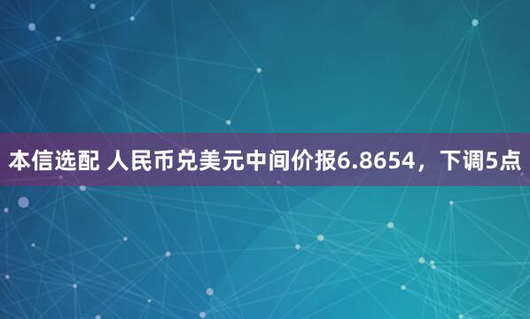 本信选配 人民币兑美元中间价报6.8654，下调5点