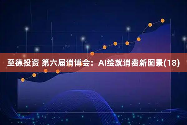 至德投资 第六届消博会：AI绘就消费新图景(18)