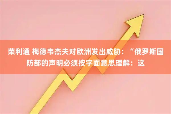荣利通 梅德韦杰夫对欧洲发出威胁：“俄罗斯国防部的声明必须按字面意思理解：这