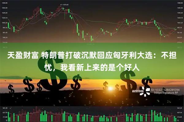 天盈财富 特朗普打破沉默回应匈牙利大选：不担忧，我看新上来的是个好人