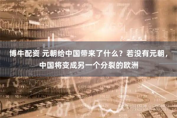 博牛配资 元朝给中国带来了什么？若没有元朝，中国将变成另一个分裂的欧洲
