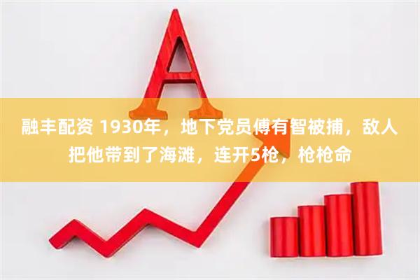 融丰配资 1930年，地下党员傅有智被捕，敌人把他带到了海滩，连开5枪，枪枪命