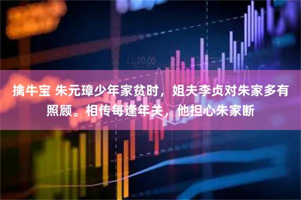 擒牛宝 朱元璋少年家贫时，姐夫李贞对朱家多有照顾。相传每逢年关，他担心朱家断