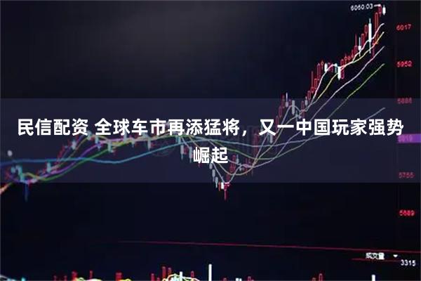 民信配资 全球车市再添猛将，又一中国玩家强势崛起