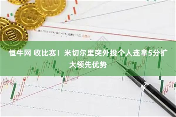 恒牛网 收比赛！米切尔里突外投个人连拿5分扩大领先优势