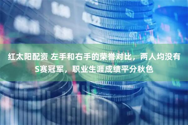 红太阳配资 左手和右手的荣誉对比，两人均没有S赛冠军，职业生涯成绩平分秋色