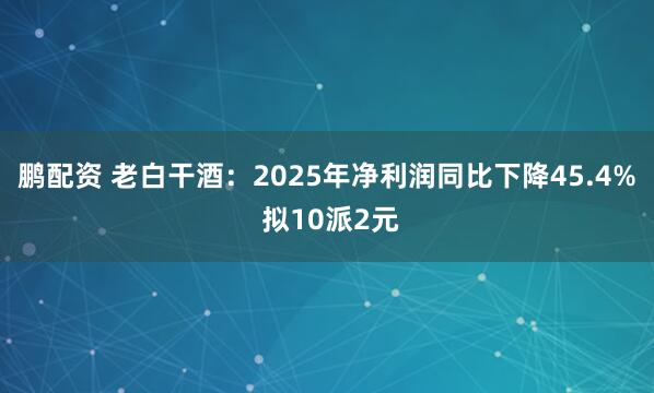 鹏配资 老白干酒：2025年净利润同比下降45.4% 拟10派2元