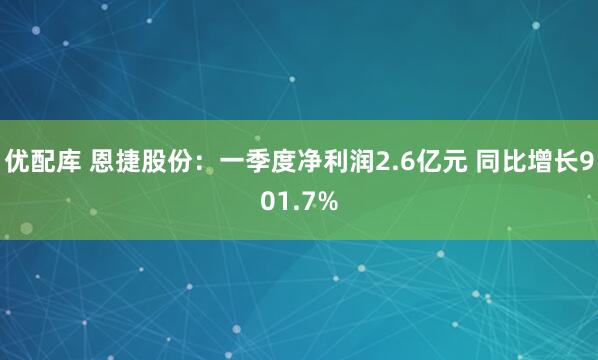 优配库 恩捷股份：一季度净利润2.6亿元 同比增长901.7%