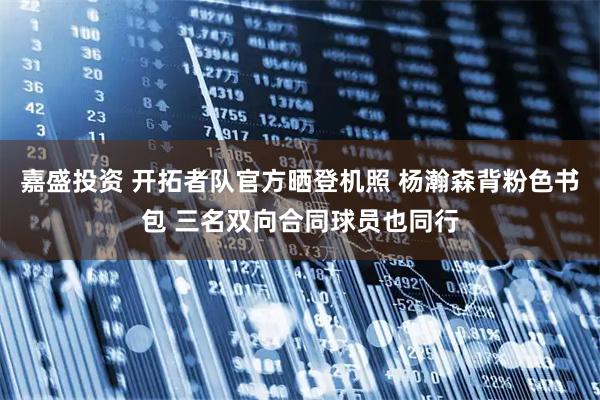 嘉盛投资 开拓者队官方晒登机照 杨瀚森背粉色书包 三名双向合同球员也同行
