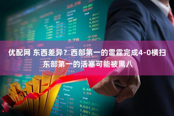 优配网 东西差异？西部第一的雷霆完成4-0横扫 东部第一的活塞可能被黑八