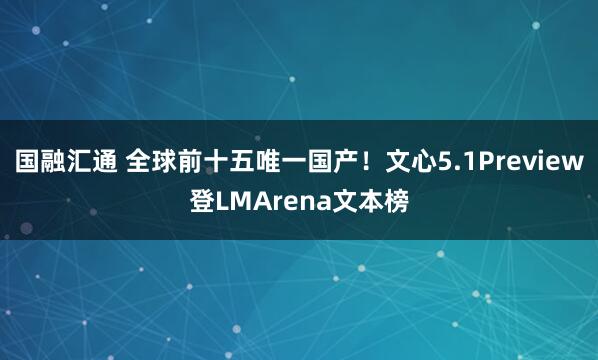 国融汇通 全球前十五唯一国产！文心5.1Preview登LMArena文本榜