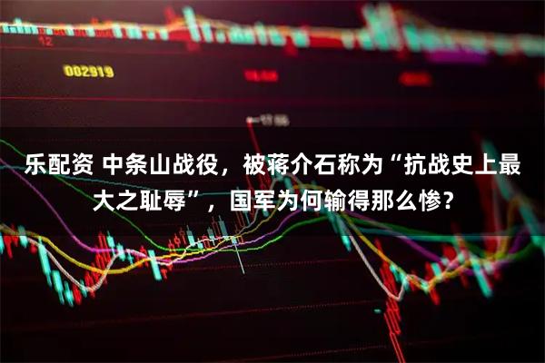 乐配资 中条山战役，被蒋介石称为“抗战史上最大之耻辱”，国军为何输得那么惨？