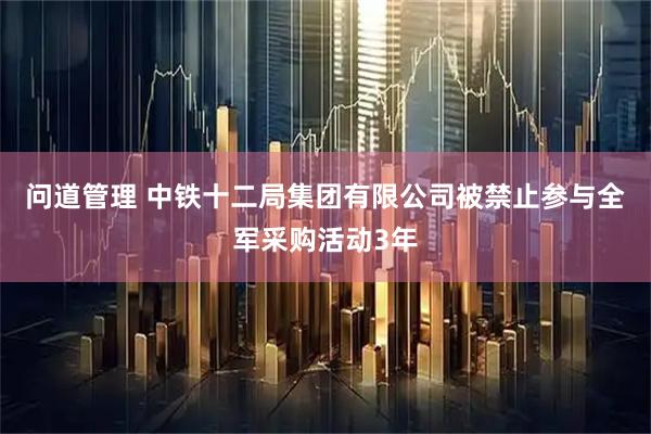 问道管理 中铁十二局集团有限公司被禁止参与全军采购活动3年