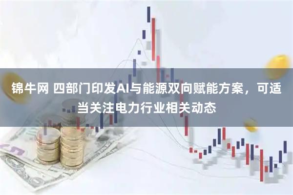 锦牛网 四部门印发AI与能源双向赋能方案，可适当关注电力行业相关动态