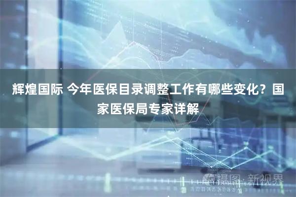 辉煌国际 今年医保目录调整工作有哪些变化？国家医保局专家详解