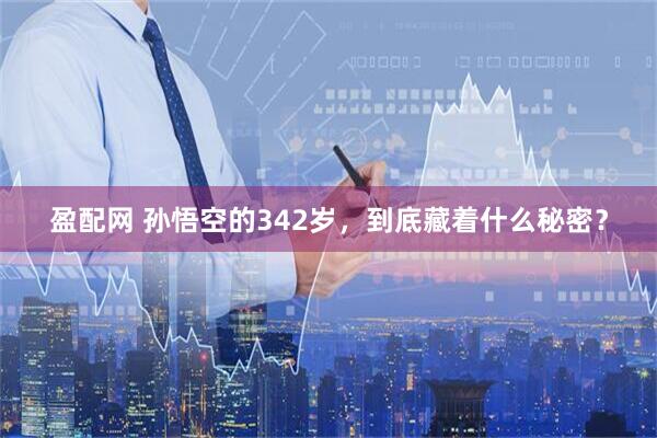 盈配网 孙悟空的342岁，到底藏着什么秘密？