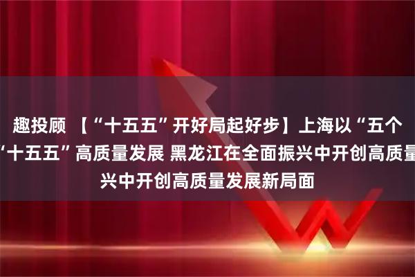趣投顾 【“十五五”开好局起好步】上海以“五个聚力”推进“十五五”高质量发展 黑龙江在全面振兴中开创高质量发展新局面