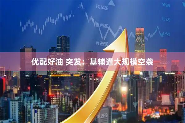 优配好油 突发：基辅遭大规模空袭