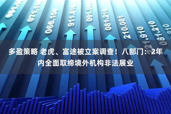 多盈策略 老虎、富途被立案调查！八部门：2年内全面取缔境外机构非法展业