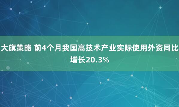 大旗策略 前4个月我国高技术产业实际使用外资同比增长20.3%
