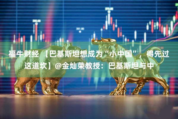 福牛财经 【巴基斯坦想成为“小中国”，得先过这道坎】@金灿荣教授：巴基斯坦与中