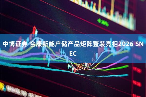 中博证券 合康新能户储产品矩阵整装亮相2026 SNEC