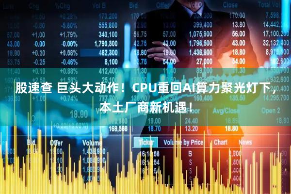 股速查 巨头大动作！CPU重回AI算力聚光灯下，本土厂商新机遇！