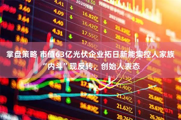 掌盘策略 市值63亿光伏企业拓日新能实控人家族“内斗”现反转，创始人表态