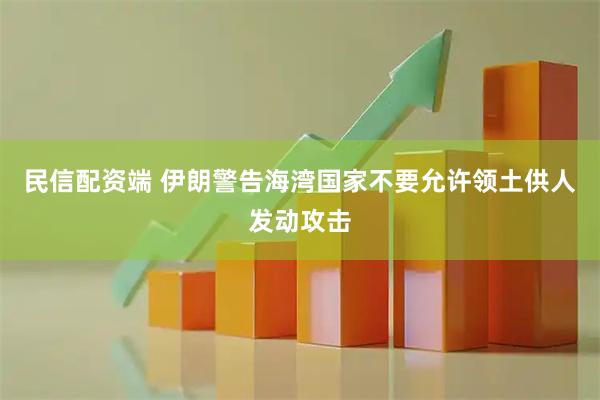 民信配资端 伊朗警告海湾国家不要允许领土供人发动攻击