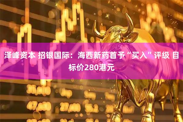 泽峰资本 招银国际：海西新药首予“买入”评级 目标价280港元